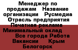 Менеджер по продажам › Название организации ­ Русмедиа › Отрасль предприятия ­ Печатная реклама › Минимальный оклад ­ 30 000 - Все города Работа » Вакансии   . Крым,Белогорск